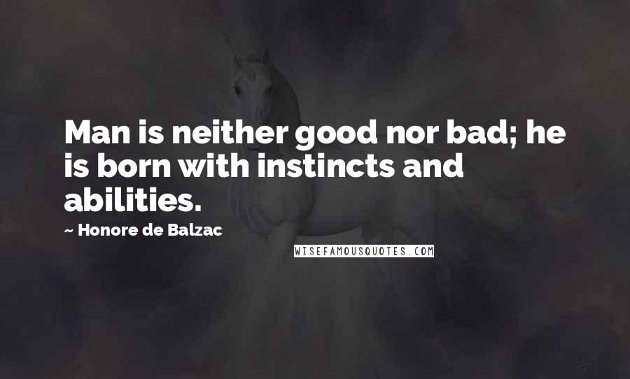 Honore De Balzac Quotes: Man is neither good nor bad; he is born with instincts and abilities.