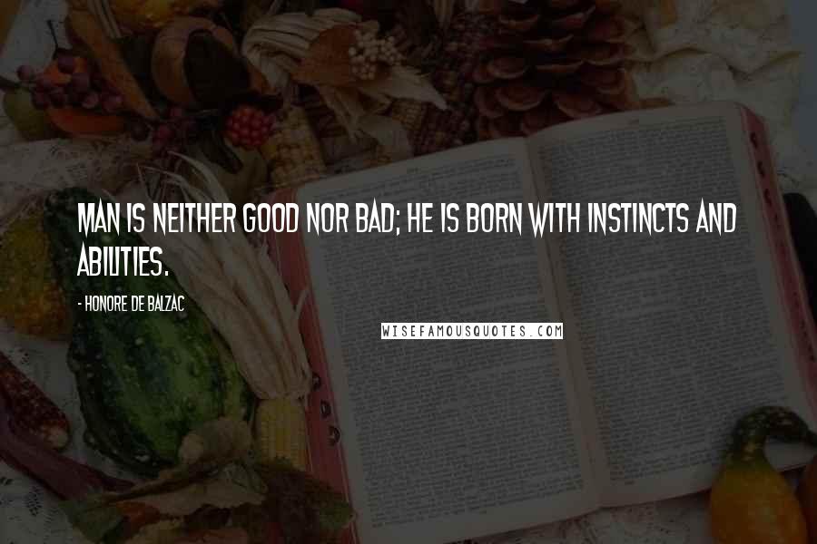 Honore De Balzac Quotes: Man is neither good nor bad; he is born with instincts and abilities.