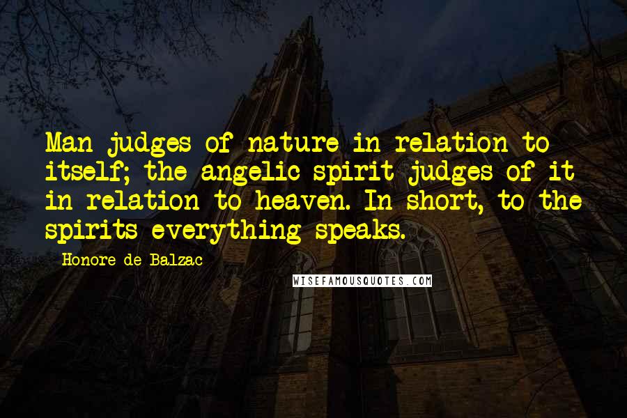 Honore De Balzac Quotes: Man judges of nature in relation to itself; the angelic spirit judges of it in relation to heaven. In short, to the spirits everything speaks.