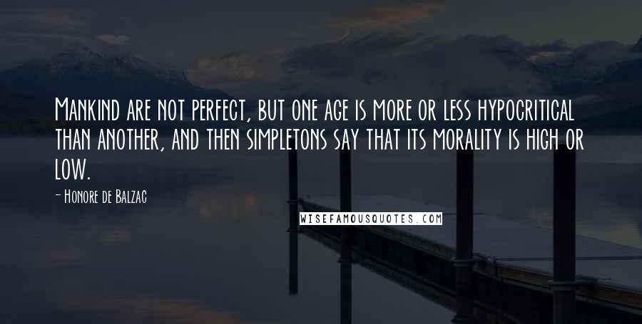 Honore De Balzac Quotes: Mankind are not perfect, but one age is more or less hypocritical than another, and then simpletons say that its morality is high or low.