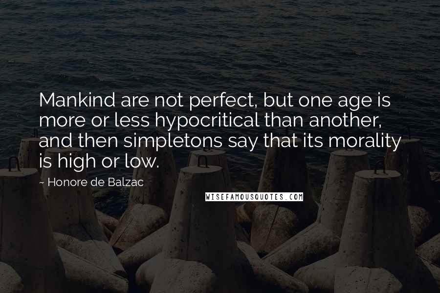 Honore De Balzac Quotes: Mankind are not perfect, but one age is more or less hypocritical than another, and then simpletons say that its morality is high or low.
