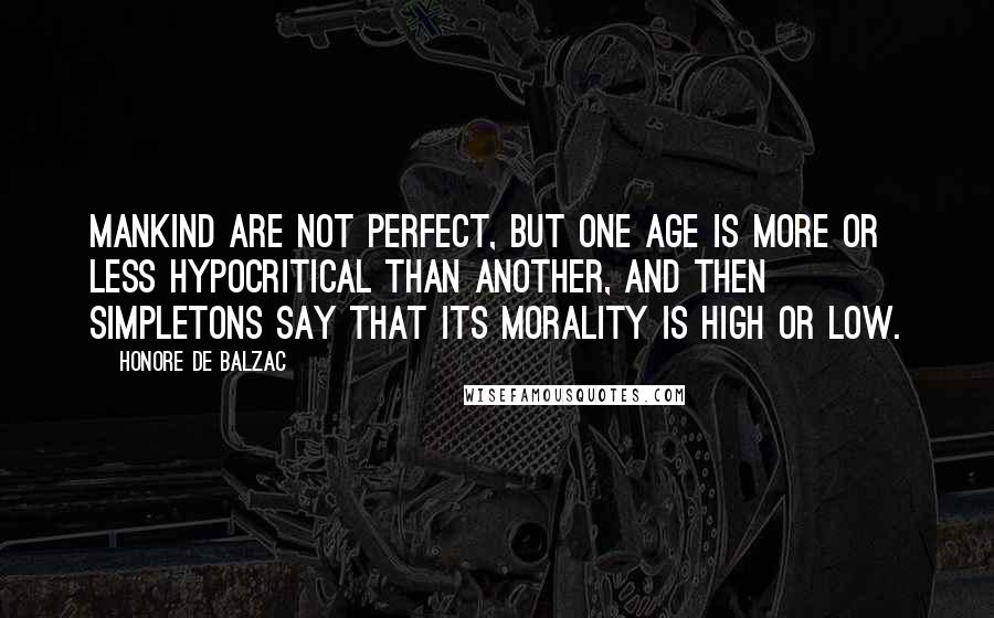 Honore De Balzac Quotes: Mankind are not perfect, but one age is more or less hypocritical than another, and then simpletons say that its morality is high or low.