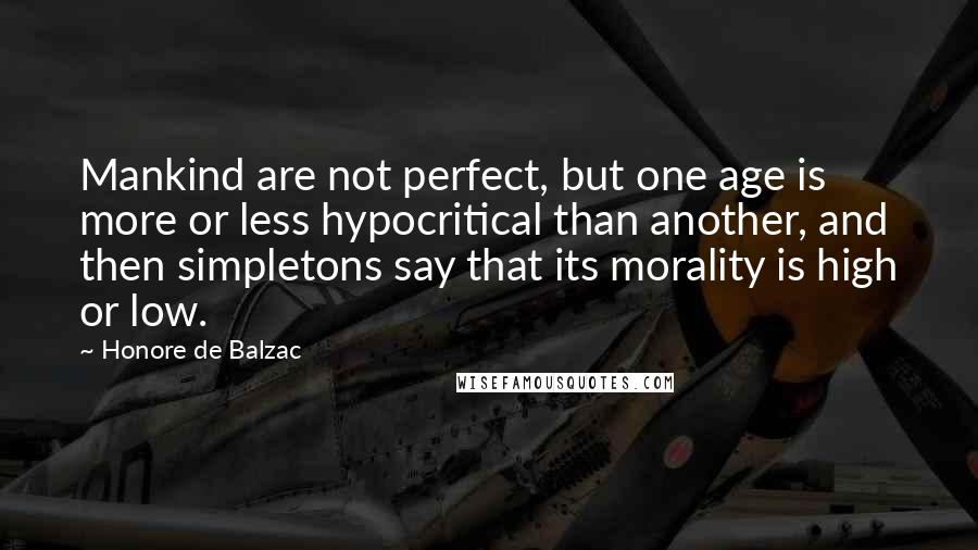 Honore De Balzac Quotes: Mankind are not perfect, but one age is more or less hypocritical than another, and then simpletons say that its morality is high or low.