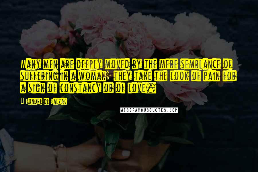 Honore De Balzac Quotes: Many men are deeply moved by the mere semblance of suffering in a woman; they take the look of pain for a sign of constancy or of love.