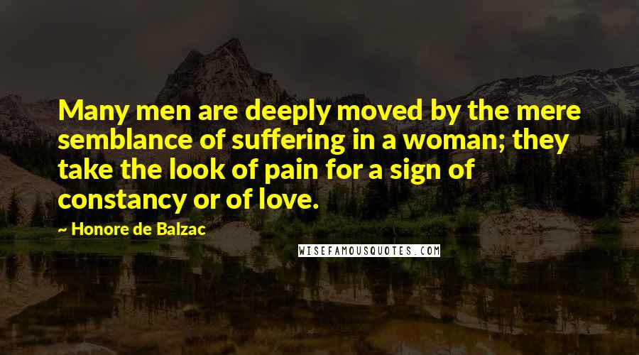 Honore De Balzac Quotes: Many men are deeply moved by the mere semblance of suffering in a woman; they take the look of pain for a sign of constancy or of love.