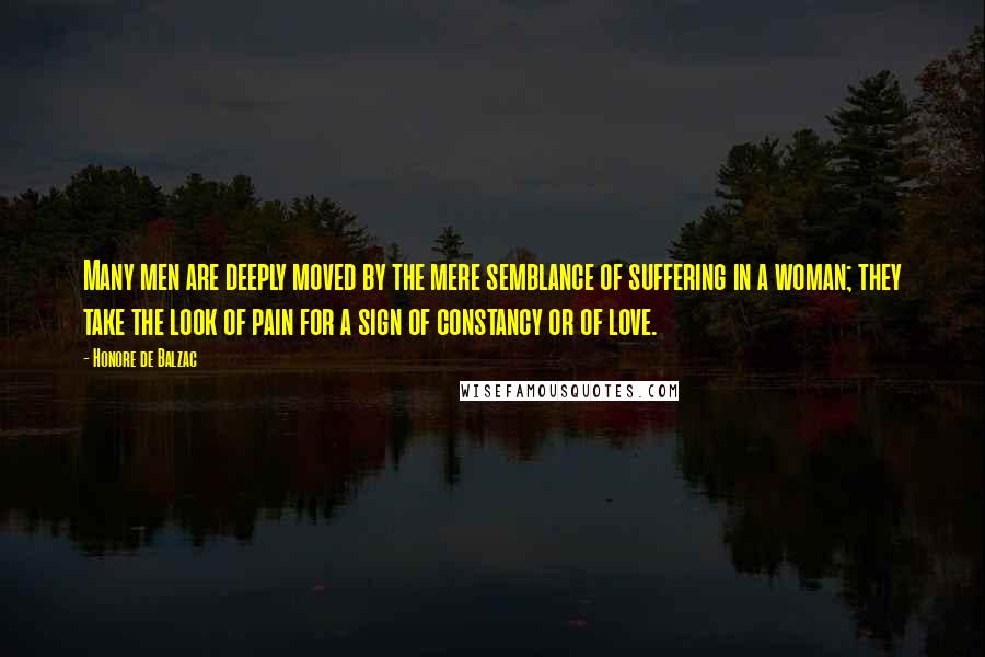 Honore De Balzac Quotes: Many men are deeply moved by the mere semblance of suffering in a woman; they take the look of pain for a sign of constancy or of love.