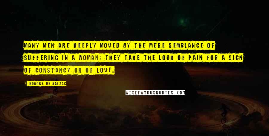 Honore De Balzac Quotes: Many men are deeply moved by the mere semblance of suffering in a woman; they take the look of pain for a sign of constancy or of love.