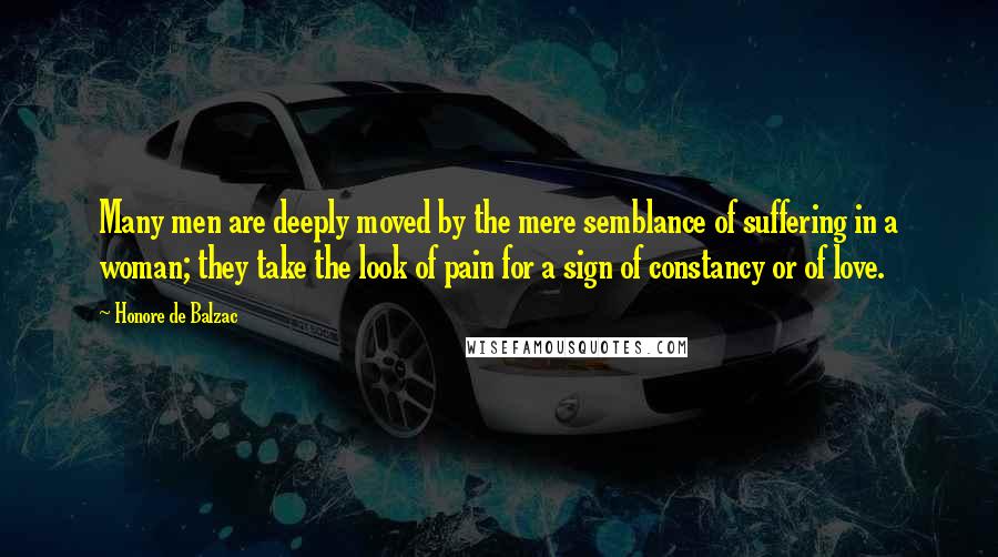 Honore De Balzac Quotes: Many men are deeply moved by the mere semblance of suffering in a woman; they take the look of pain for a sign of constancy or of love.