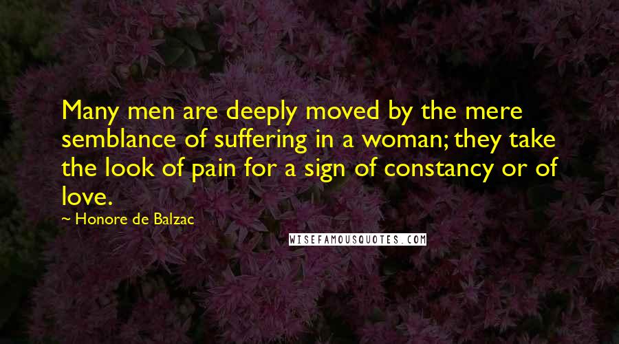 Honore De Balzac Quotes: Many men are deeply moved by the mere semblance of suffering in a woman; they take the look of pain for a sign of constancy or of love.