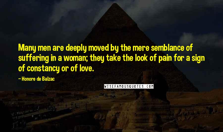 Honore De Balzac Quotes: Many men are deeply moved by the mere semblance of suffering in a woman; they take the look of pain for a sign of constancy or of love.