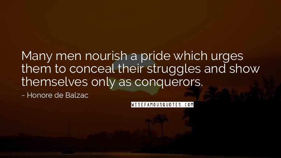 Honore De Balzac Quotes: Many men nourish a pride which urges them to conceal their struggles and show themselves only as conquerors.
