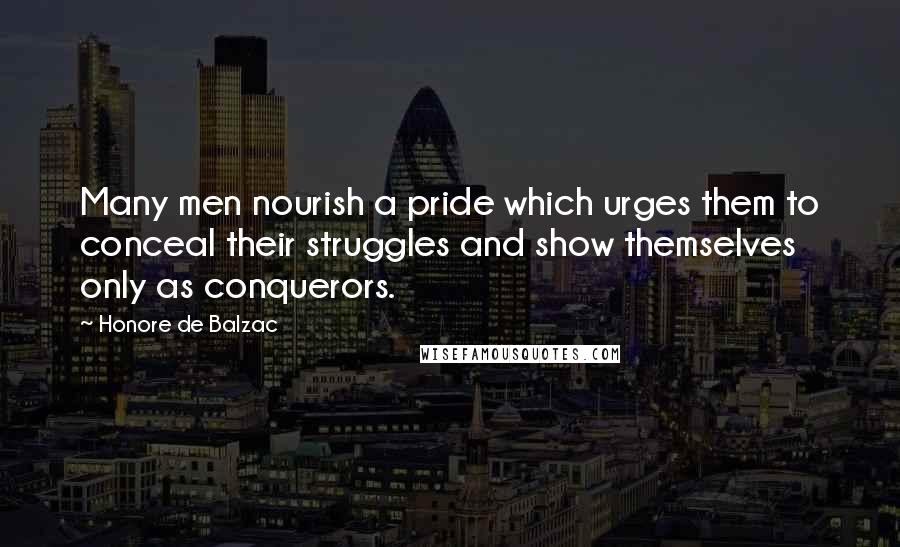 Honore De Balzac Quotes: Many men nourish a pride which urges them to conceal their struggles and show themselves only as conquerors.