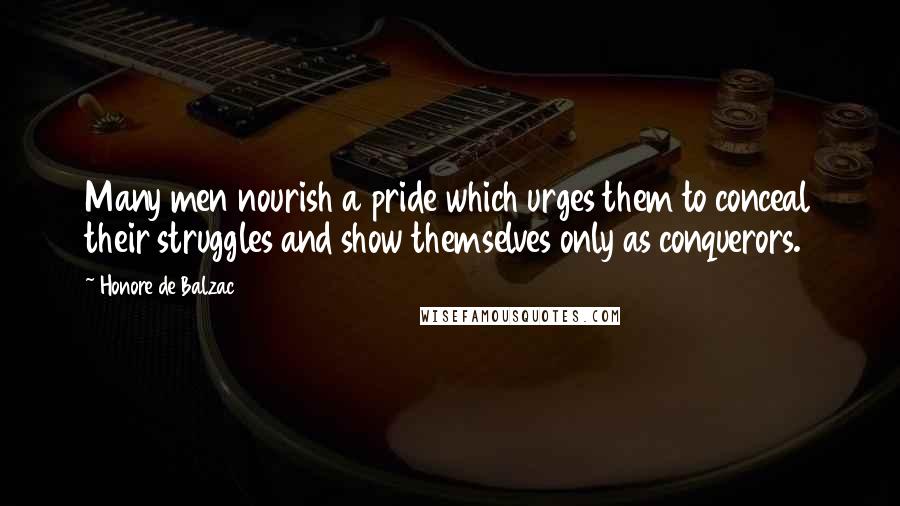 Honore De Balzac Quotes: Many men nourish a pride which urges them to conceal their struggles and show themselves only as conquerors.