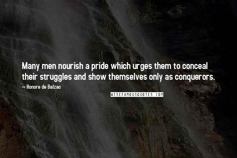 Honore De Balzac Quotes: Many men nourish a pride which urges them to conceal their struggles and show themselves only as conquerors.