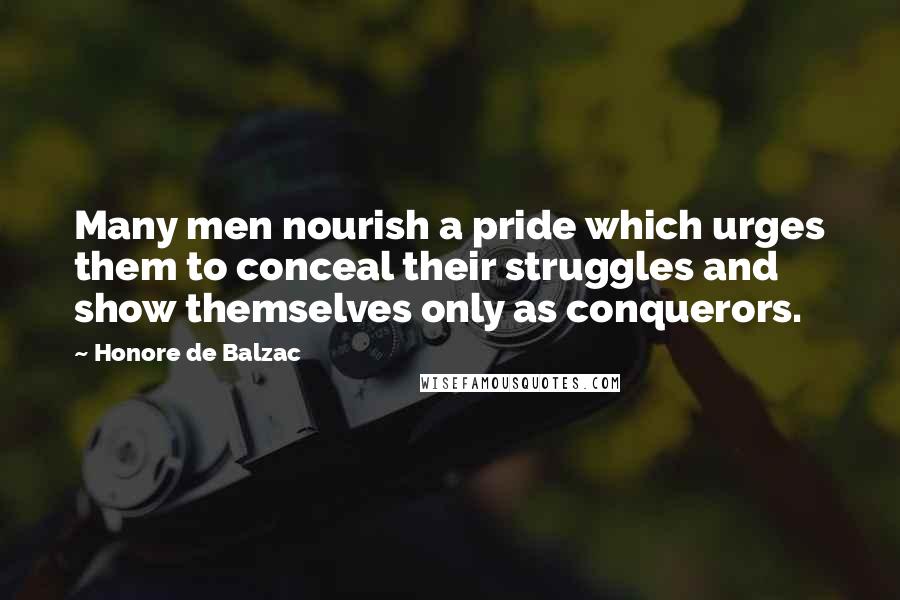 Honore De Balzac Quotes: Many men nourish a pride which urges them to conceal their struggles and show themselves only as conquerors.