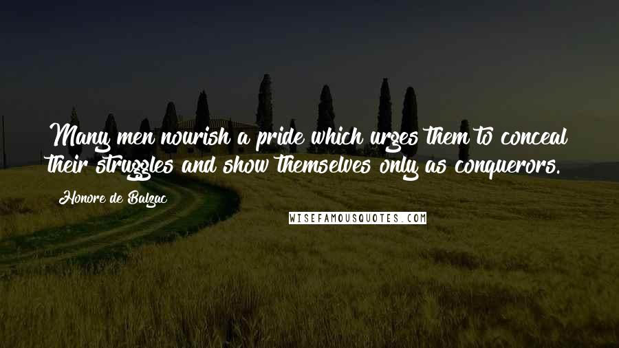 Honore De Balzac Quotes: Many men nourish a pride which urges them to conceal their struggles and show themselves only as conquerors.