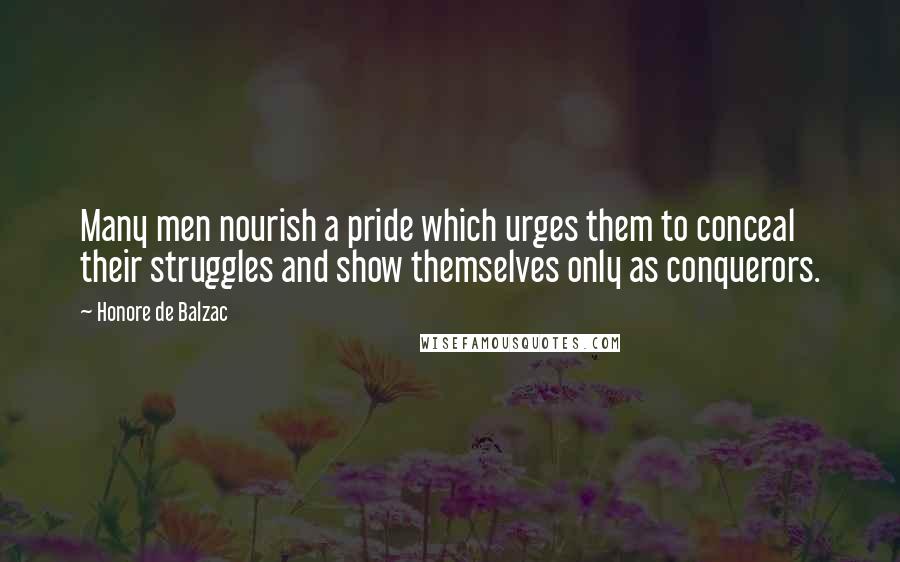 Honore De Balzac Quotes: Many men nourish a pride which urges them to conceal their struggles and show themselves only as conquerors.