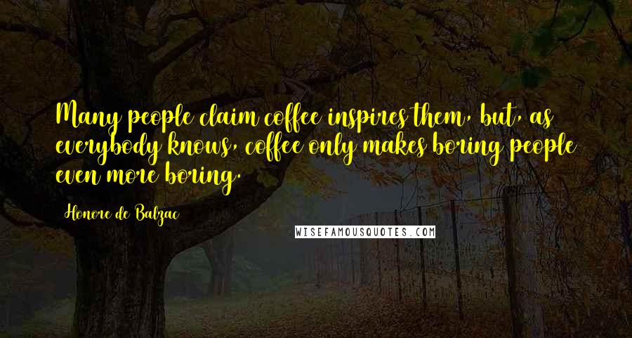 Honore De Balzac Quotes: Many people claim coffee inspires them, but, as everybody knows, coffee only makes boring people even more boring.