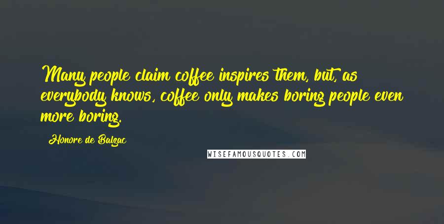 Honore De Balzac Quotes: Many people claim coffee inspires them, but, as everybody knows, coffee only makes boring people even more boring.