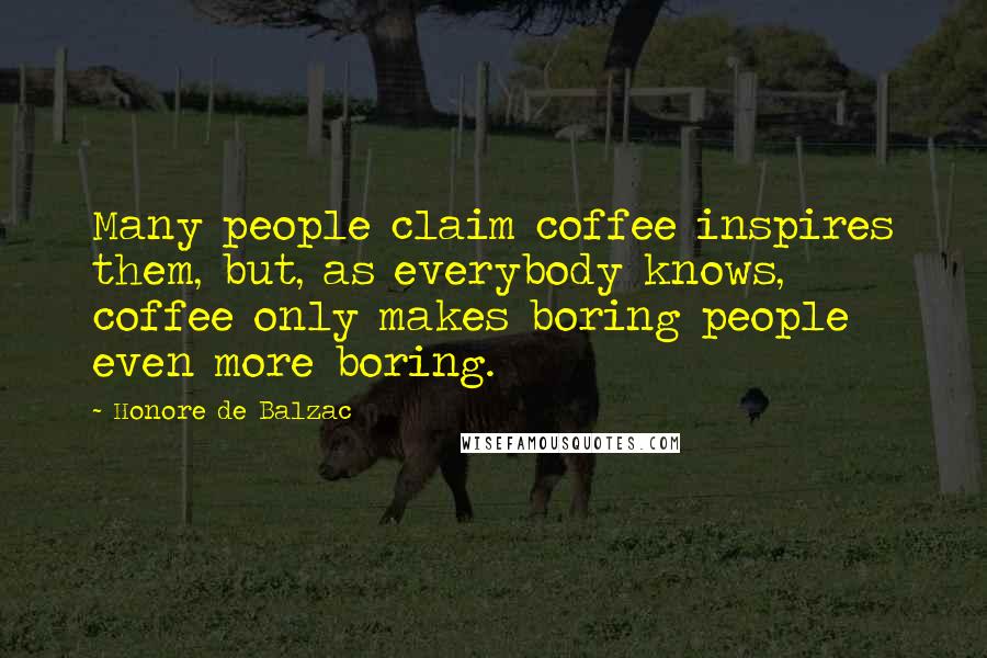 Honore De Balzac Quotes: Many people claim coffee inspires them, but, as everybody knows, coffee only makes boring people even more boring.