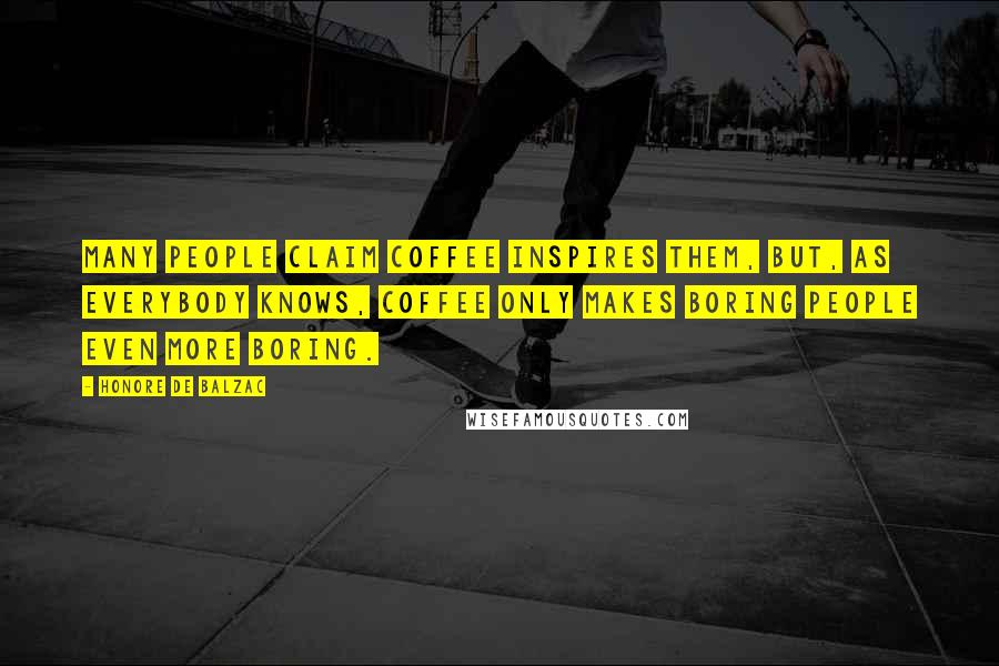 Honore De Balzac Quotes: Many people claim coffee inspires them, but, as everybody knows, coffee only makes boring people even more boring.
