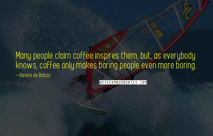 Honore De Balzac Quotes: Many people claim coffee inspires them, but, as everybody knows, coffee only makes boring people even more boring.
