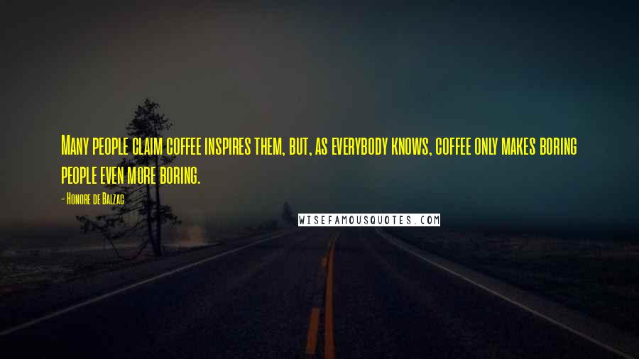 Honore De Balzac Quotes: Many people claim coffee inspires them, but, as everybody knows, coffee only makes boring people even more boring.