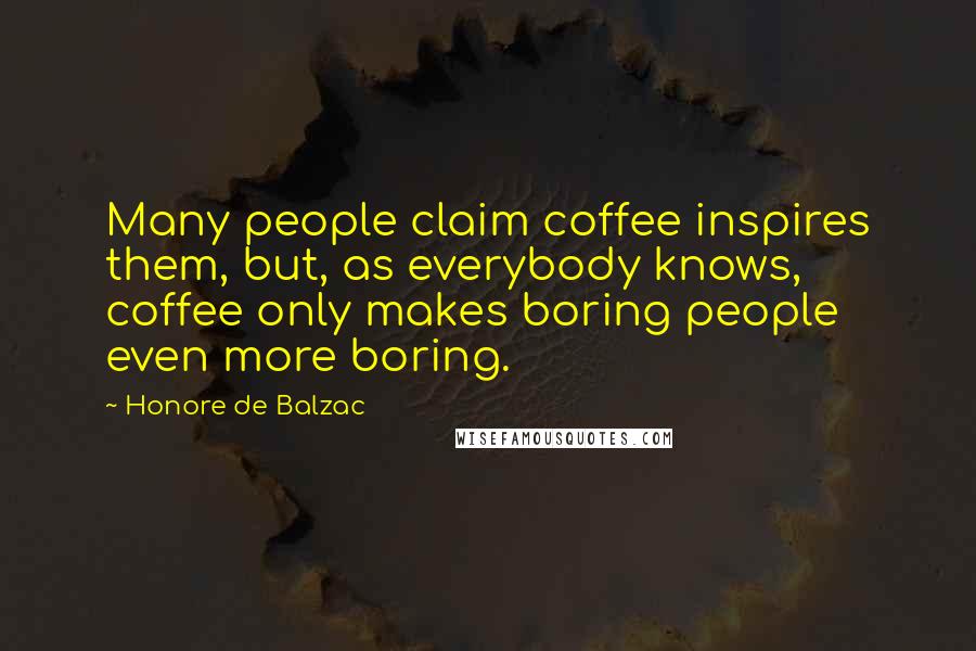 Honore De Balzac Quotes: Many people claim coffee inspires them, but, as everybody knows, coffee only makes boring people even more boring.