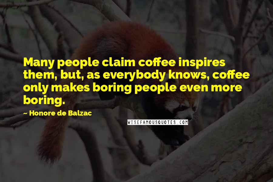 Honore De Balzac Quotes: Many people claim coffee inspires them, but, as everybody knows, coffee only makes boring people even more boring.