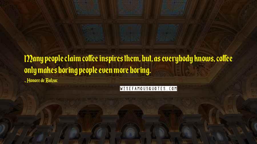 Honore De Balzac Quotes: Many people claim coffee inspires them, but, as everybody knows, coffee only makes boring people even more boring.
