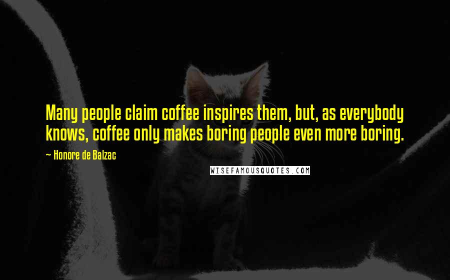 Honore De Balzac Quotes: Many people claim coffee inspires them, but, as everybody knows, coffee only makes boring people even more boring.