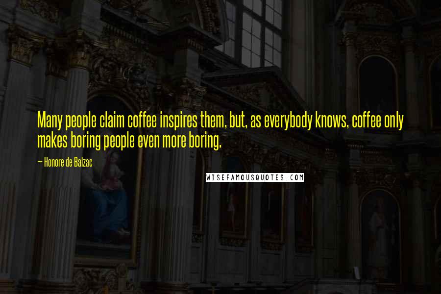 Honore De Balzac Quotes: Many people claim coffee inspires them, but, as everybody knows, coffee only makes boring people even more boring.