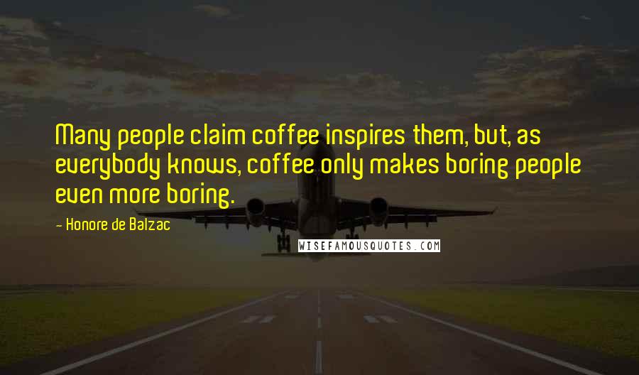 Honore De Balzac Quotes: Many people claim coffee inspires them, but, as everybody knows, coffee only makes boring people even more boring.