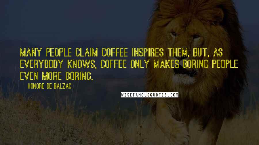 Honore De Balzac Quotes: Many people claim coffee inspires them, but, as everybody knows, coffee only makes boring people even more boring.