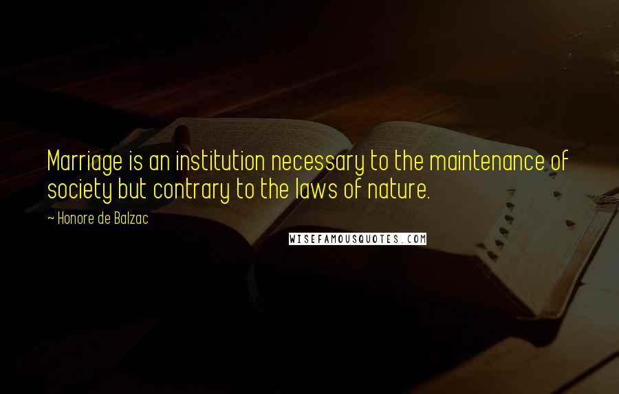 Honore De Balzac Quotes: Marriage is an institution necessary to the maintenance of society but contrary to the laws of nature.