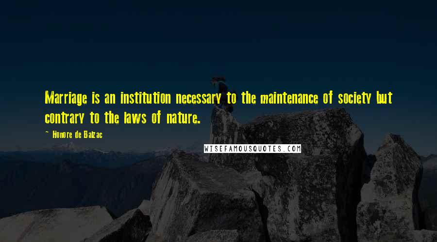 Honore De Balzac Quotes: Marriage is an institution necessary to the maintenance of society but contrary to the laws of nature.