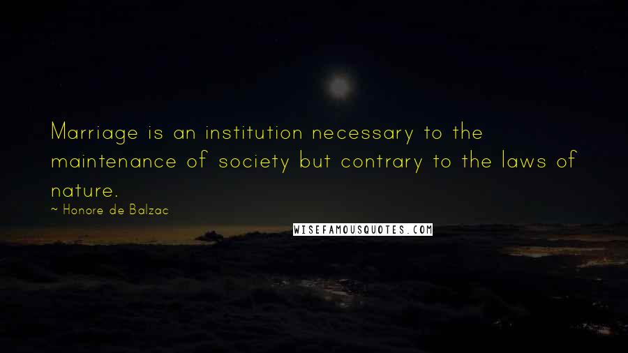 Honore De Balzac Quotes: Marriage is an institution necessary to the maintenance of society but contrary to the laws of nature.