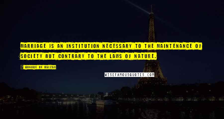 Honore De Balzac Quotes: Marriage is an institution necessary to the maintenance of society but contrary to the laws of nature.