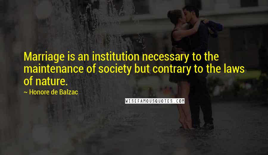 Honore De Balzac Quotes: Marriage is an institution necessary to the maintenance of society but contrary to the laws of nature.