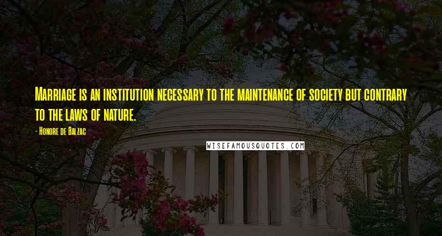 Honore De Balzac Quotes: Marriage is an institution necessary to the maintenance of society but contrary to the laws of nature.