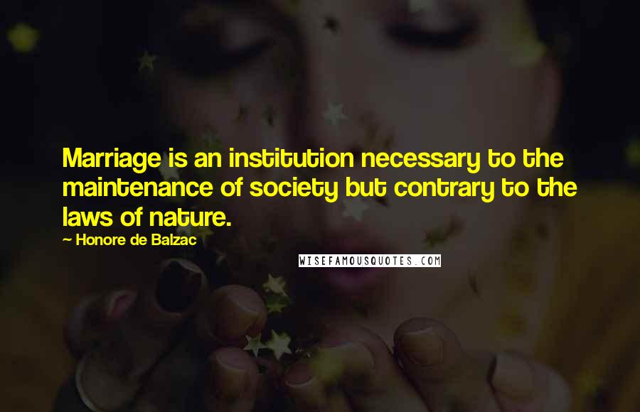 Honore De Balzac Quotes: Marriage is an institution necessary to the maintenance of society but contrary to the laws of nature.