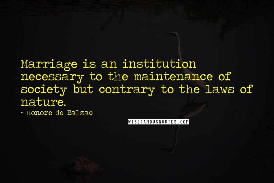 Honore De Balzac Quotes: Marriage is an institution necessary to the maintenance of society but contrary to the laws of nature.