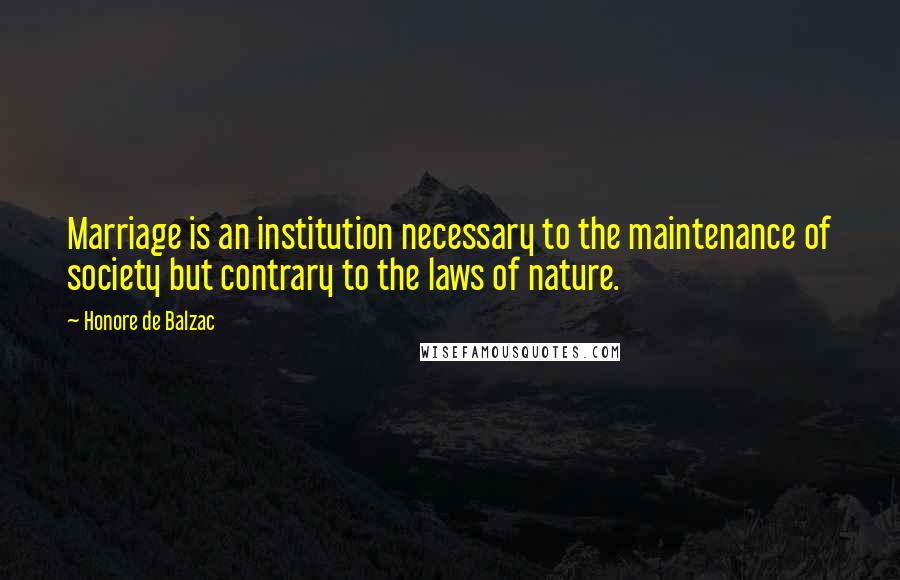 Honore De Balzac Quotes: Marriage is an institution necessary to the maintenance of society but contrary to the laws of nature.