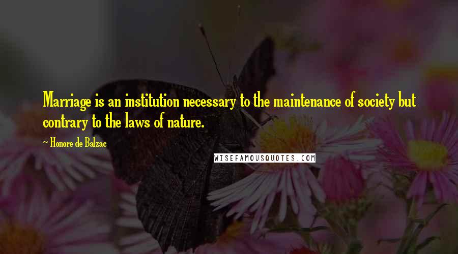Honore De Balzac Quotes: Marriage is an institution necessary to the maintenance of society but contrary to the laws of nature.