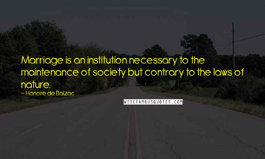 Honore De Balzac Quotes: Marriage is an institution necessary to the maintenance of society but contrary to the laws of nature.