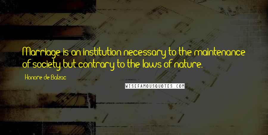 Honore De Balzac Quotes: Marriage is an institution necessary to the maintenance of society but contrary to the laws of nature.