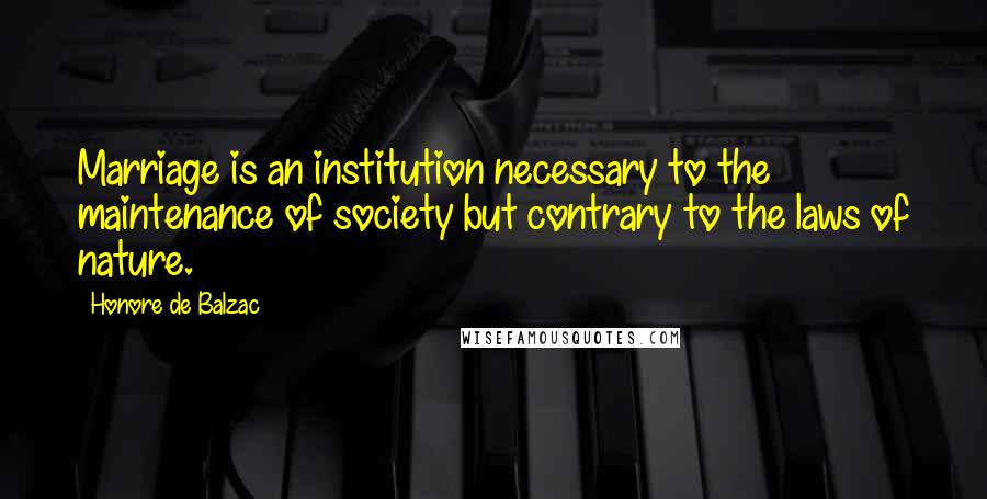 Honore De Balzac Quotes: Marriage is an institution necessary to the maintenance of society but contrary to the laws of nature.
