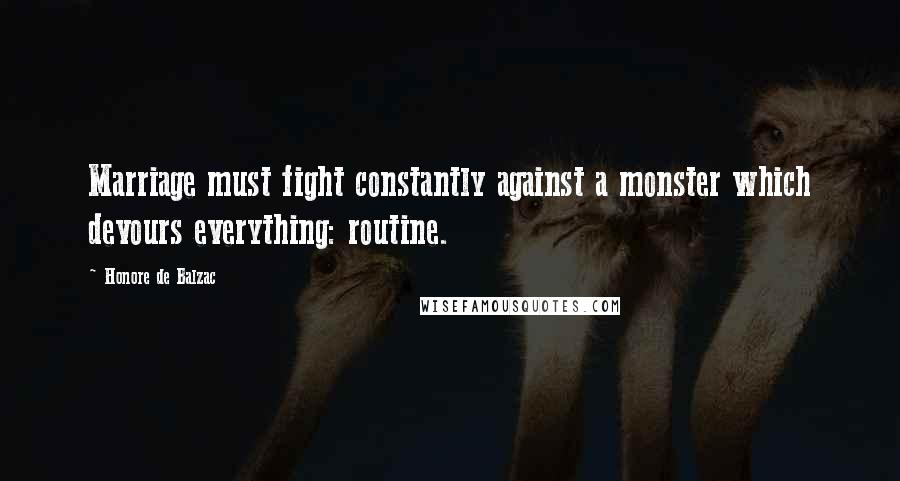 Honore De Balzac Quotes: Marriage must fight constantly against a monster which devours everything: routine.