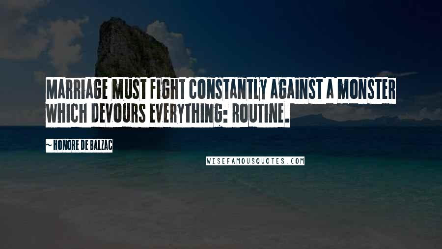 Honore De Balzac Quotes: Marriage must fight constantly against a monster which devours everything: routine.