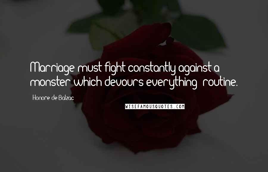 Honore De Balzac Quotes: Marriage must fight constantly against a monster which devours everything: routine.